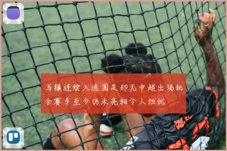 马镇连续入选国足却无中超出场机会赛季至今仍未亮相令人担忧