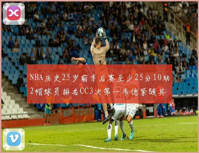 NBA历史25岁前季后赛至少25分10助2帽球员排名CC3次第一韦德紧随其后