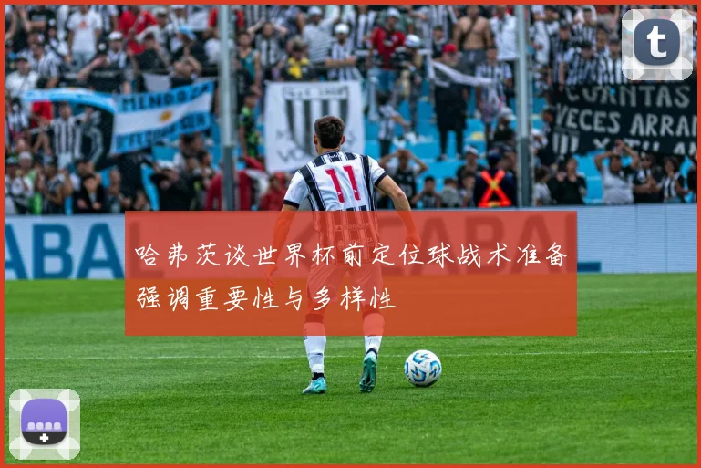 哈弗茨谈世界杯前定位球战术准备强调重要性与多样性