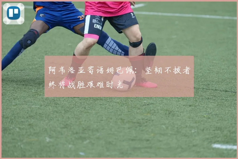 阿韦洛亚寄语姆巴佩：坚韧不拔者终将战胜艰难时光