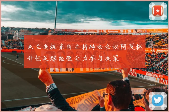 米兰老板亲自主持转会会议阿莫林升任足球经理全力参与决策