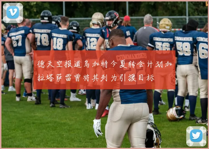 德天空报道乌加特今夏转会计划加拉塔萨雷曾将其列为引援目标