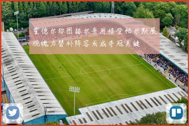 霍德尔称图赫尔弃用福登帕尔默展现魄力替补阵容或成夺冠关键