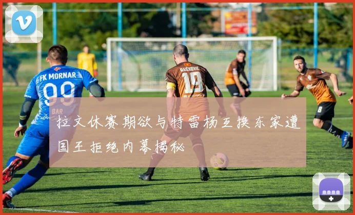 拉文休赛期欲与特雷杨互换东家遭国王拒绝内幕揭秘