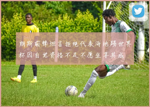 朗斯前锋坦言拒绝代表海地踢世界杯因自觉资格不足不愿坐享其成
