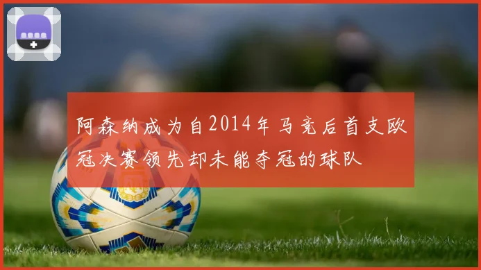 阿森纳成为自2014年马竞后首支欧冠决赛领先却未能夺冠的球队