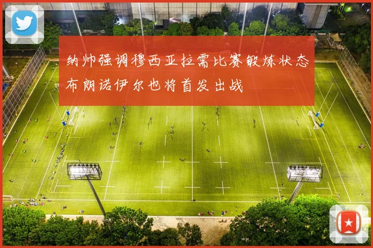 纳帅强调穆西亚拉需比赛锻炼状态布朗诺伊尔也将首发出战