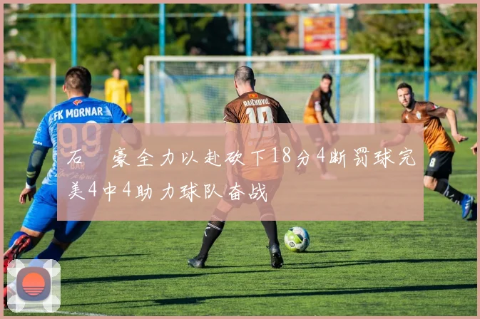 石洺豪全力以赴砍下18分4断罚球完美4中4助力球队奋战