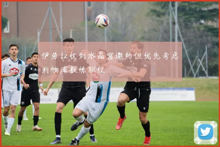 伊劳拉收到水晶宫邀约但优先考虑利物浦教练职位