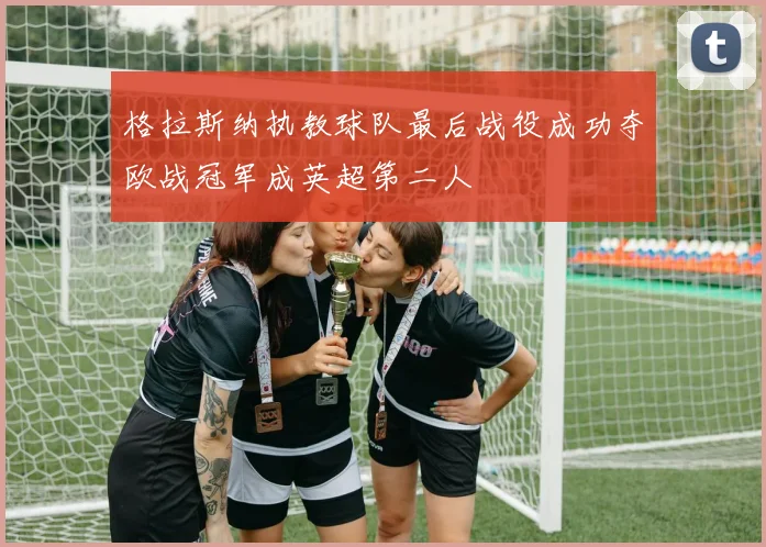 格拉斯纳执教球队最后战役成功夺欧战冠军成英超第二人