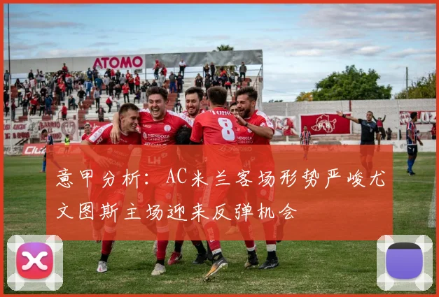意甲分析：AC米兰客场形势严峻尤文图斯主场迎来反弹机会