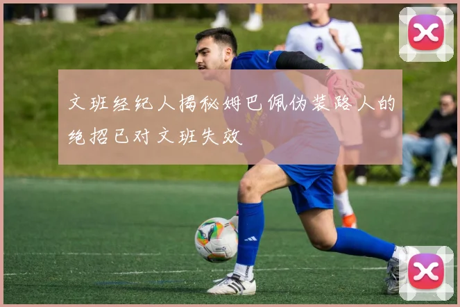 文班经纪人揭秘姆巴佩伪装路人的绝招已对文班失效