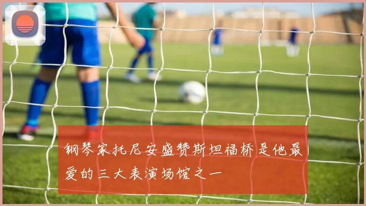 钢琴家托尼安盛赞斯坦福桥是他最爱的三大表演场馆之一